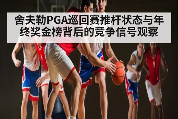 舍夫勒PGA巡回赛推杆状态与年终奖金榜背后的竞争信号观察