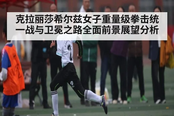 克拉丽莎希尔兹女子重量级拳击统一战与卫冕之路全面前景展望分析