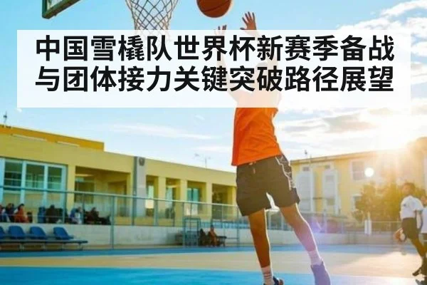 中国雪橇队世界杯新赛季备战与团体接力关键突破路径展望